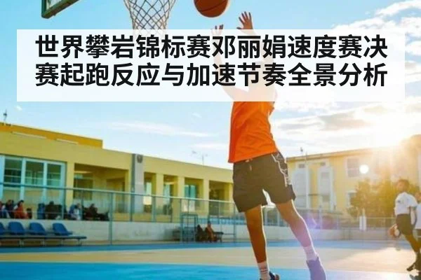 世界攀岩锦标赛邓丽娟速度赛决赛起跑反应与加速节奏全景分析