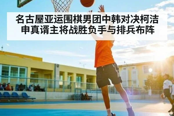 名古屋亚运围棋男团中韩对决柯洁申真谞主将战胜负手与排兵布阵