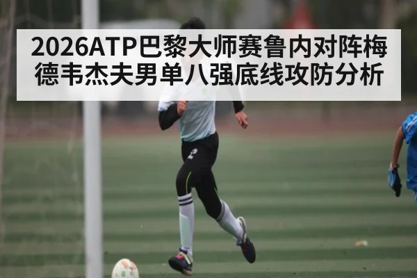2026ATP巴黎大师赛鲁内对阵梅德韦杰夫男单八强底线攻防分析