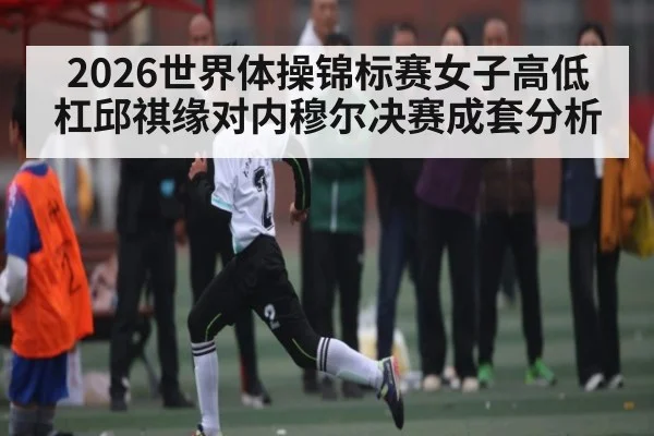 2026世界体操锦标赛女子高低杠邱祺缘对内穆尔决赛成套分析