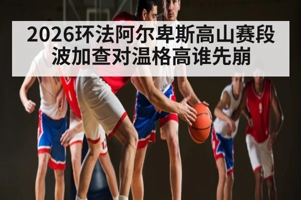 2026环法阿尔卑斯高山赛段 波加查对温格高谁先崩